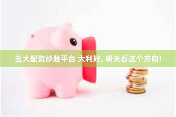 五大配资炒股平台 大利好, 明天看这个方向!