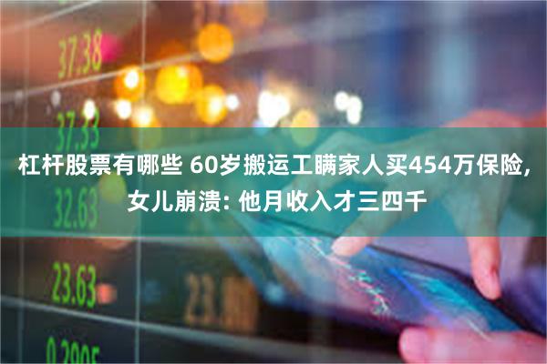 杠杆股票有哪些 60岁搬运工瞒家人买454万保险, 女儿崩溃: 他月收入才三四千
