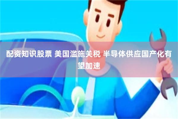 配资知识股票 美国滥施关税 半导体供应国产化有望加速