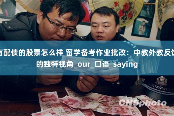 有配债的股票怎么样 留学备考作业批改：中教外教反馈的独特视角_our_口语_saying
