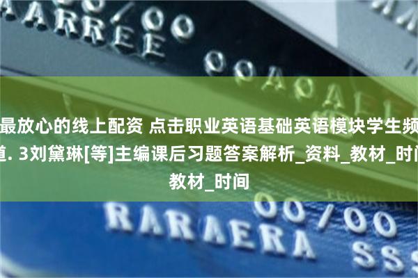 最放心的线上配资 点击职业英语基础英语模块学生频道. 3刘黛琳[等]主编课后习题答案解析_资料_教材_时间
