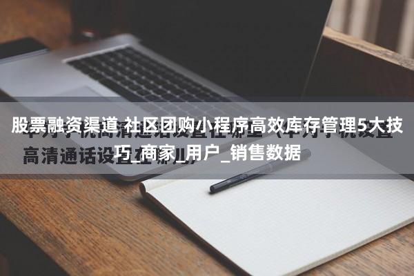股票融资渠道 社区团购小程序高效库存管理5大技巧_商家_用户_销售数据