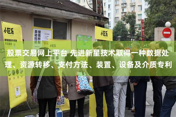 股票交易网上平台 先进新星技术取得一种数据处理、资源转移、支付方法、装置、设备及介质专利