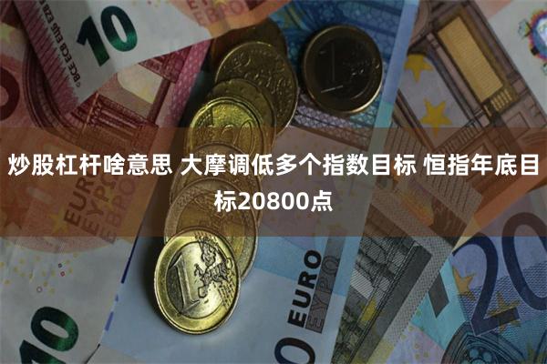 炒股杠杆啥意思 大摩调低多个指数目标 恒指年底目标20800点