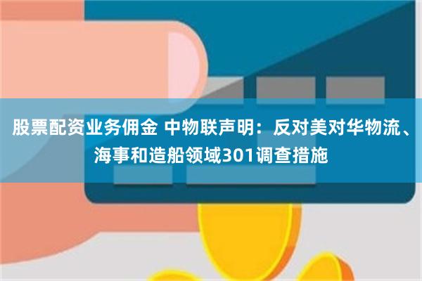 股票配资业务佣金 中物联声明：反对美对华物流、海事和造船领域301调查措施
