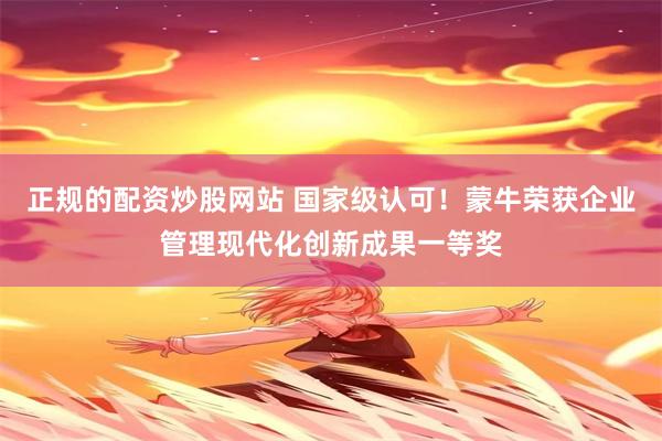 正规的配资炒股网站 国家级认可！蒙牛荣获企业管理现代化创新成果一等奖