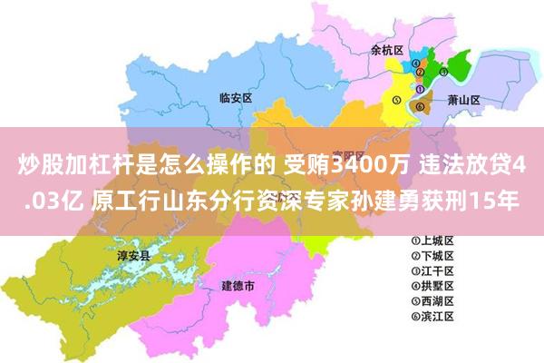 炒股加杠杆是怎么操作的 受贿3400万 违法放贷4.03亿 原工行山东分行资深专家孙建勇获刑15年