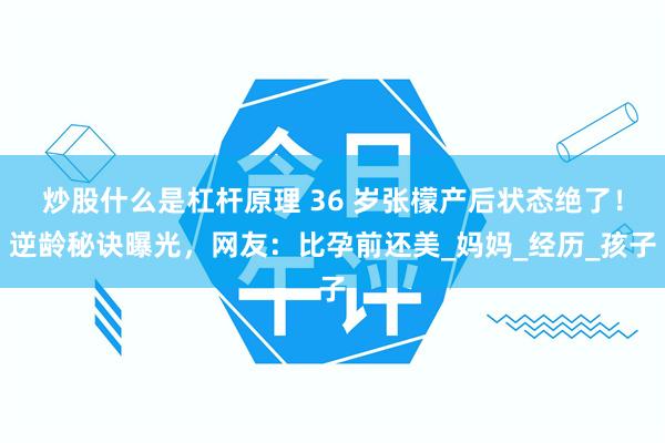 炒股什么是杠杆原理 36 岁张檬产后状态绝了！逆龄秘诀曝光，网友：比孕前还美_妈妈_经历_孩子