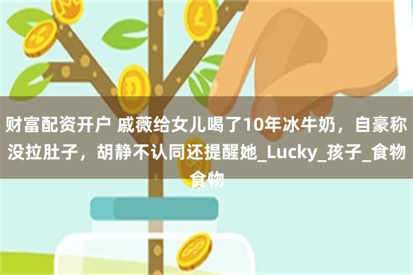 财富配资开户 戚薇给女儿喝了10年冰牛奶，自豪称没拉肚子，胡静不认同还提醒她_Lucky_孩子_食物
