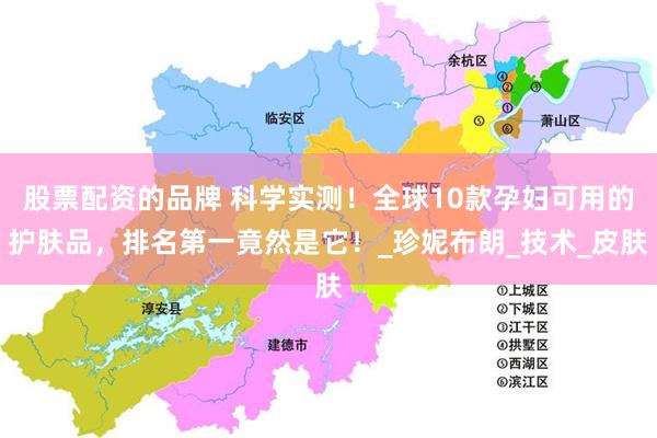 股票配资的品牌 科学实测！全球10款孕妇可用的护肤品，排名第一竟然是它！_珍妮布朗_技术_皮肤