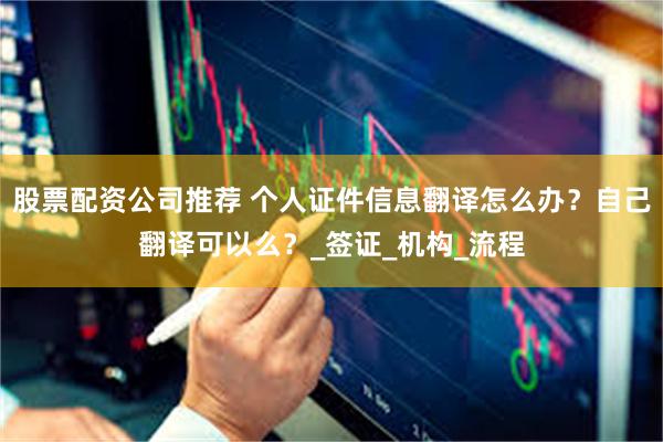 股票配资公司推荐 个人证件信息翻译怎么办？自己翻译可以么？_签证_机构_流程
