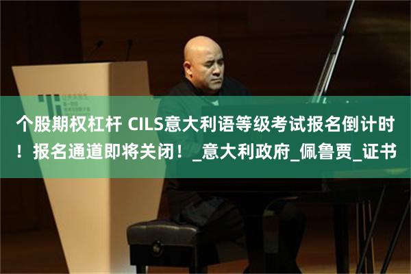 个股期权杠杆 CILS意大利语等级考试报名倒计时！报名通道即将关闭！_意大利政府_佩鲁贾_证书
