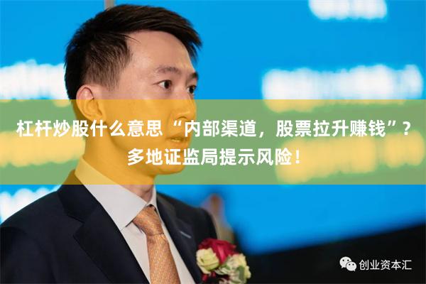 杠杆炒股什么意思 “内部渠道，股票拉升赚钱”？多地证监局提示风险！