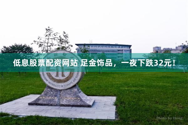 低息股票配资网站 足金饰品，一夜下跌32元！