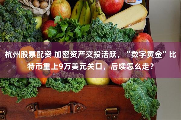 杭州股票配资 加密资产交投活跃，“数字黄金”比特币重上9万美元关口，后续怎么走？