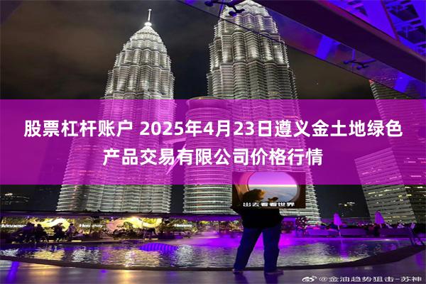 股票杠杆账户 2025年4月23日遵义金土地绿色产品交易有限公司价格行情