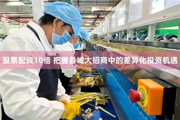 股票配资10倍 把握县域大招商中的差异化投资机遇
