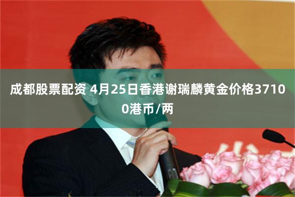 成都股票配资 4月25日香港谢瑞麟黄金价格37100港币/两