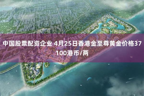 中国股票配资企业 4月25日香港金至尊黄金价格37100港币/两
