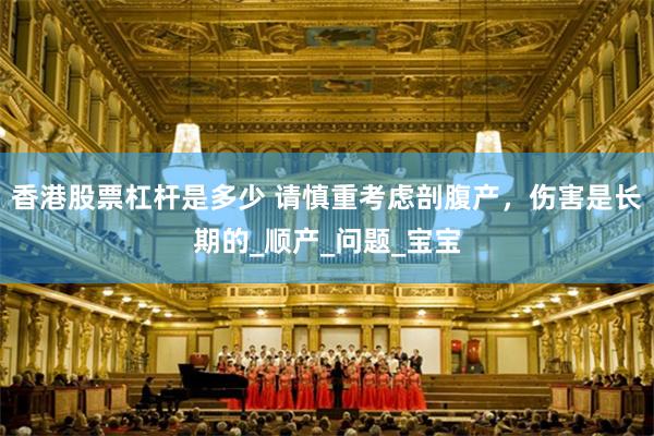 香港股票杠杆是多少 请慎重考虑剖腹产，伤害是长期的_顺产_问题_宝宝