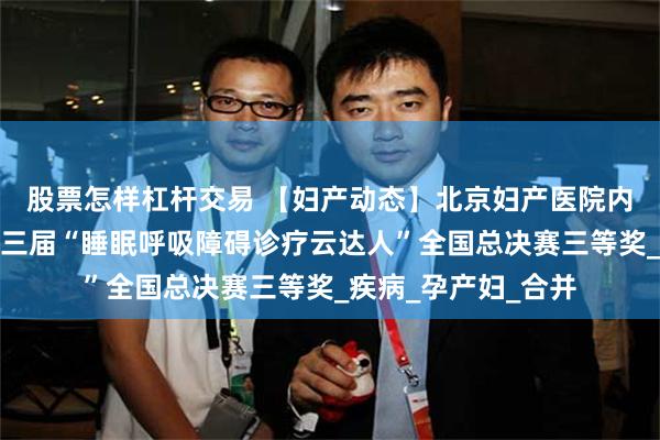 股票怎样杠杆交易 【妇产动态】北京妇产医院内科王昱医师荣获第三届“睡眠呼吸障碍诊疗云达人”全国总决赛三等奖_疾病_孕产妇_合并