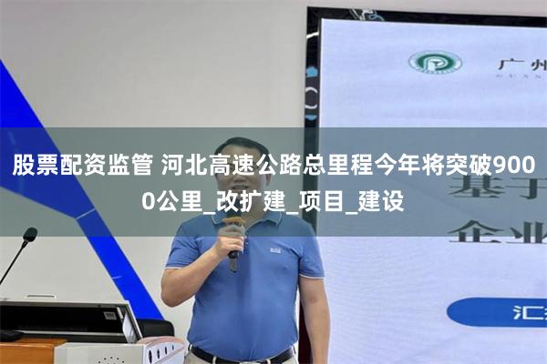 股票配资监管 河北高速公路总里程今年将突破9000公里_改扩建_项目_建设