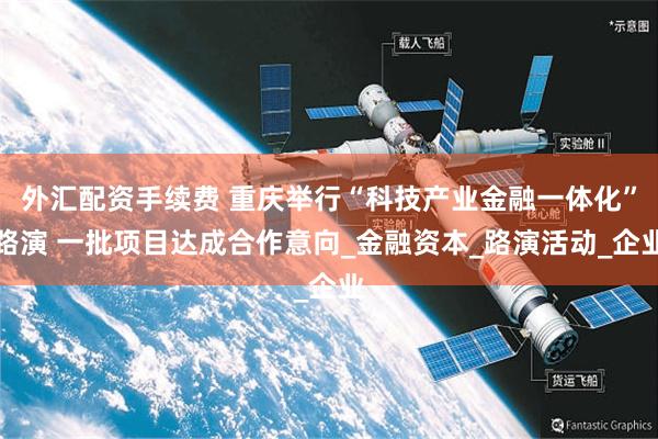外汇配资手续费 重庆举行“科技产业金融一体化”路演 一批项目达成合作意向_金融资本_路演活动_企业