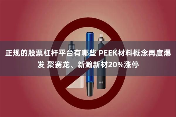 正规的股票杠杆平台有哪些 PEEK材料概念再度爆发 聚赛龙、新瀚新材20%涨停