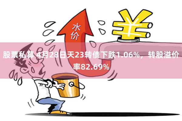 股票私募 4月28日天23转债下跌1.06%，转股溢价率82.69%