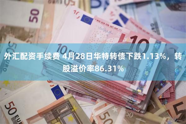 外汇配资手续费 4月28日华特转债下跌1.13%，转股溢价率86.31%