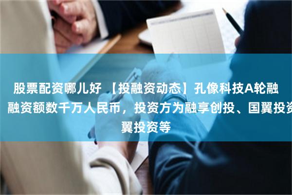 股票配资哪儿好 【投融资动态】孔像科技A轮融资，融资额数千万人民币，投资方为融享创投、国翼投资等