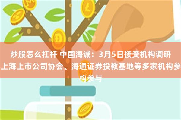 炒股怎么杠杆 中国海诚：3月5日接受机构调研，上海上市公司协会、海通证券投教基地等多家机构参与