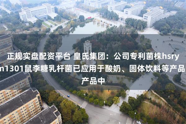 正规实盘配资平台 皇氏集团：公司专利菌株hsryfm1301鼠李糖乳杆菌已应用于酸奶、固体饮料等产品中