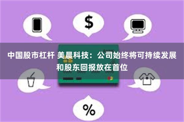 中国股市杠杆 美晨科技：公司始终将可持续发展和股东回报放在首位