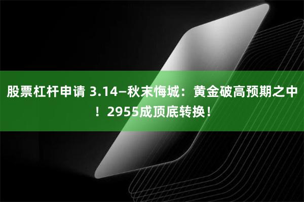 股票杠杆申请 3.14—秋末悔城：黄金破高预期之中！2955成顶底转换！