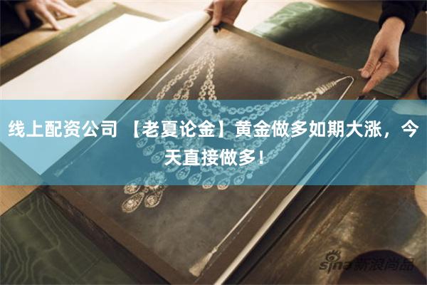 线上配资公司 【老夏论金】黄金做多如期大涨，今天直接做多！