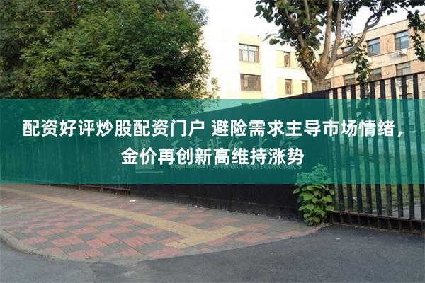 配资好评炒股配资门户 避险需求主导市场情绪，金价再创新高维持涨势