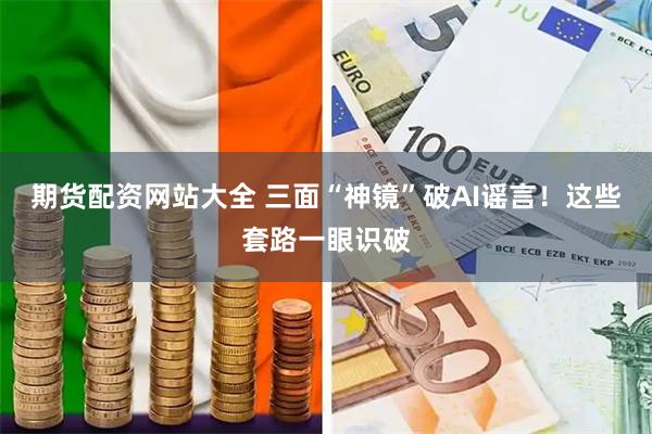 期货配资网站大全 三面“神镜”破AI谣言！这些套路一眼识破