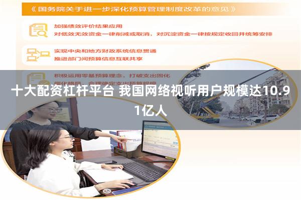十大配资杠杆平台 我国网络视听用户规模达10.91亿人