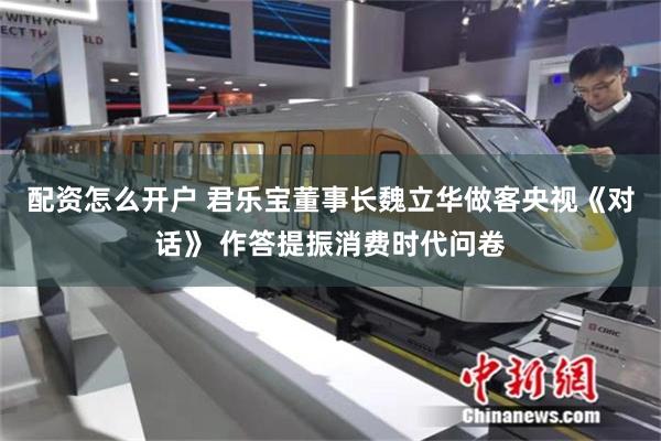 配资怎么开户 君乐宝董事长魏立华做客央视《对话》 作答提振消费时代问卷