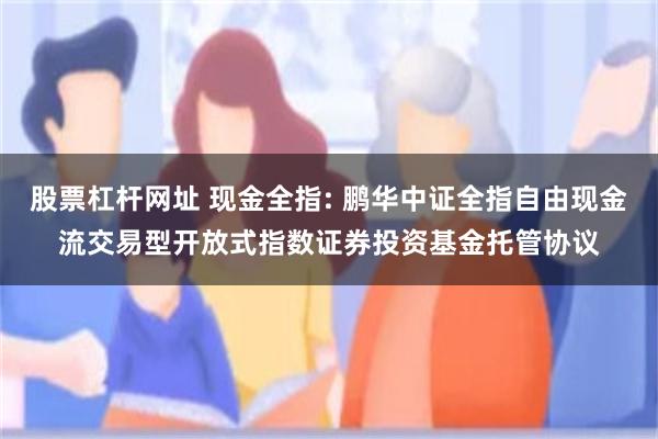 股票杠杆网址 现金全指: 鹏华中证全指自由现金流交易型开放式指数证券投资基金托管协议