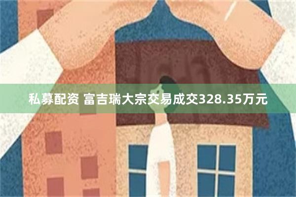 私募配资 富吉瑞大宗交易成交328.35万元
