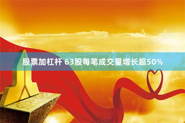 股票加杠杆 63股每笔成交量增长超50%