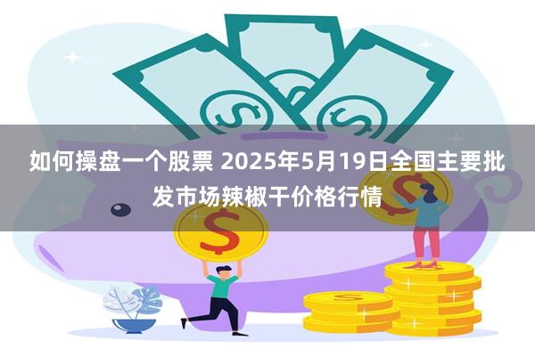 如何操盘一个股票 2025年5月19日全国主要批发市场辣椒干价格行情
