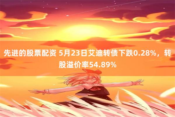 先进的股票配资 5月23日艾迪转债下跌0.28%，转股溢价率54.89%