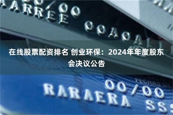 在线股票配资排名 创业环保：2024年年度股东会决议公告