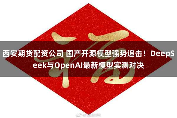 西安期货配资公司 国产开源模型强势追击！DeepSeek与OpenAI最新模型实测对决