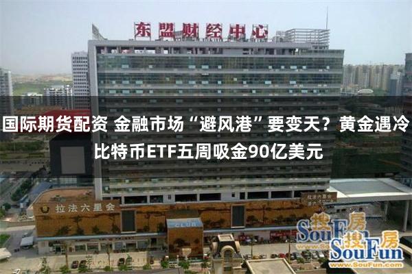 国际期货配资 金融市场“避风港”要变天？黄金遇冷 比特币ETF五周吸金90亿美元