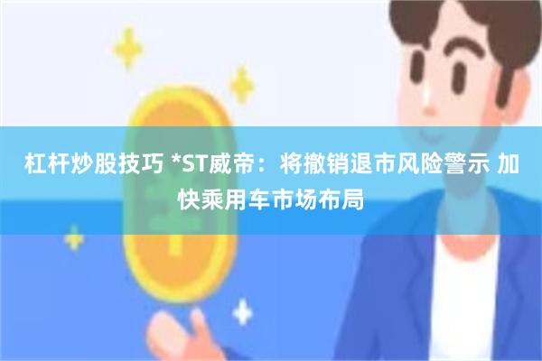 杠杆炒股技巧 *ST威帝：将撤销退市风险警示 加快乘用车市场布局