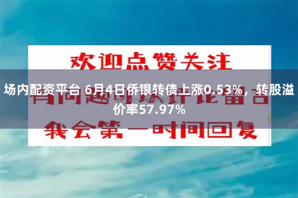 场内配资平台 6月4日侨银转债上涨0.53%，转股溢价率57.97%